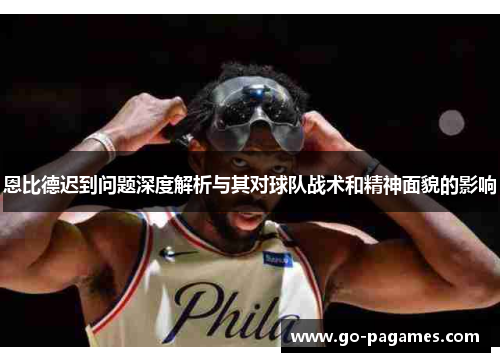 恩比德迟到问题深度解析与其对球队战术和精神面貌的影响