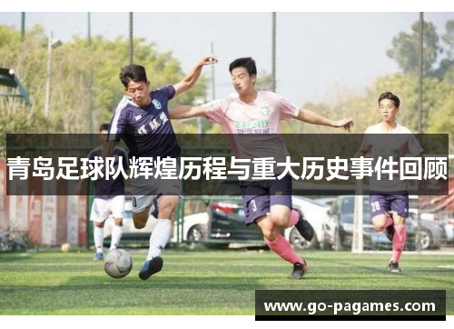 青岛足球队辉煌历程与重大历史事件回顾