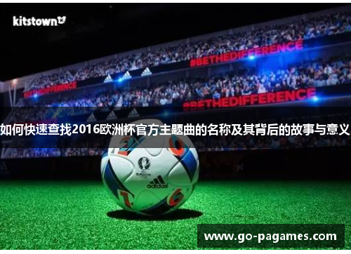 如何快速查找2016欧洲杯官方主题曲的名称及其背后的故事与意义