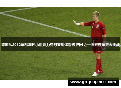 德国队2012年欧洲杯小组赛力克丹麦确保晋级 四分之一决赛迎接更大挑战