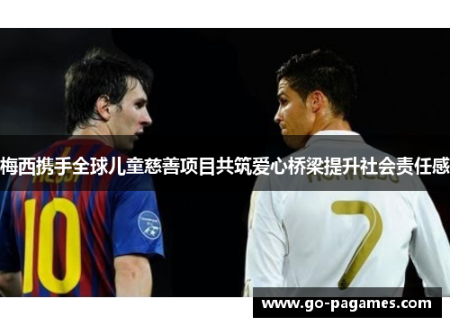 梅西携手全球儿童慈善项目共筑爱心桥梁提升社会责任感