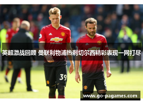 英超激战回顾 曼联利物浦热刺切尔西精彩表现一网打尽