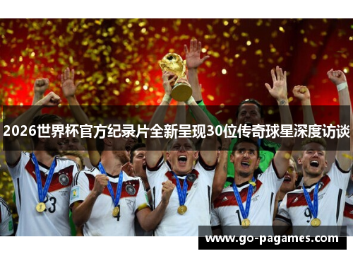 2026世界杯官方纪录片全新呈现30位传奇球星深度访谈