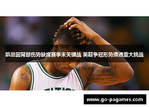 凯恩因背部伤势缺席赛季末关键战 英超争冠形势遭遇重大挑战