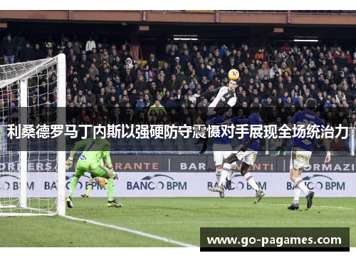 利桑德罗马丁内斯以强硬防守震慑对手展现全场统治力