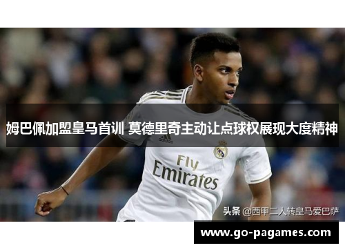 姆巴佩加盟皇马首训 莫德里奇主动让点球权展现大度精神