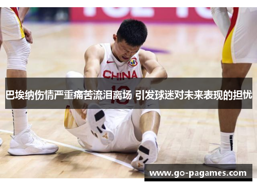 巴埃纳伤情严重痛苦流泪离场 引发球迷对未来表现的担忧