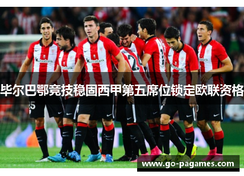 毕尔巴鄂竞技稳固西甲第五席位锁定欧联资格