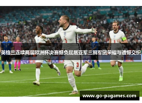 英格兰连续两届欧洲杯决赛憾负屈居亚军三狮军团荣耀与遗憾交织