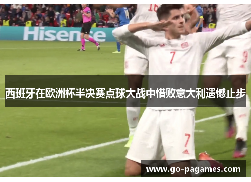 西班牙在欧洲杯半决赛点球大战中惜败意大利遗憾止步