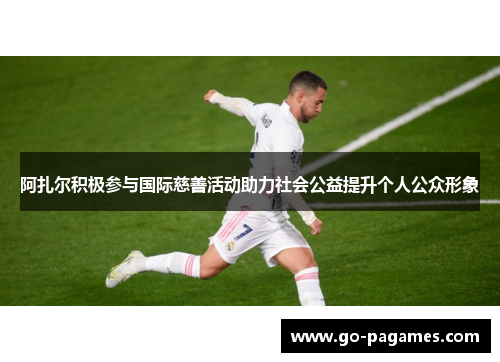 阿扎尔积极参与国际慈善活动助力社会公益提升个人公众形象