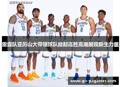 雷霆队亚历山大带领球队掀起连胜高潮展现新生力量
