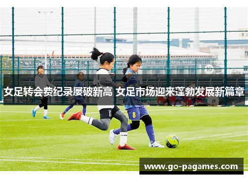 女足转会费纪录屡破新高 女足市场迎来蓬勃发展新篇章